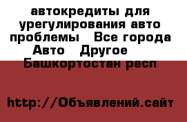 автокредиты для урегулирования авто проблемы - Все города Авто » Другое   . Башкортостан респ.